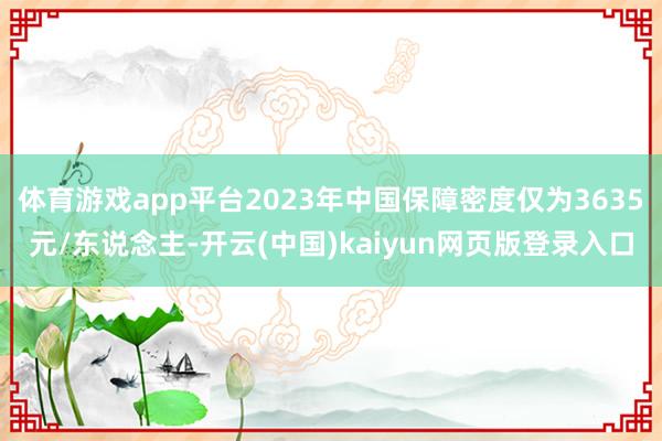 体育游戏app平台2023年中国保障密度仅为3635元/东说念主-开云(中国)kaiyun网页版登录入口