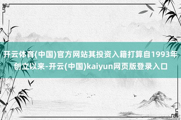开云体育(中国)官方网站其投资入籍打算自1993年创立以来-开云(中国)kaiyun网页版登录入口
