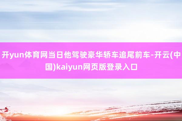 开yun体育网当日他驾驶豪华轿车追尾前车-开云(中国)kaiyun网页版登录入口