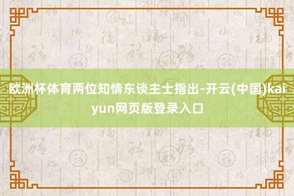 欧洲杯体育两位知情东谈主士指出-开云(中国)kaiyun网页版登录入口