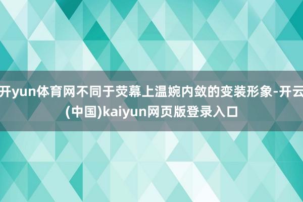 开yun体育网不同于荧幕上温婉内敛的变装形象-开云(中国)kaiyun网页版登录入口
