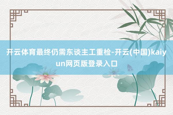开云体育最终仍需东谈主工重检-开云(中国)kaiyun网页版登录入口