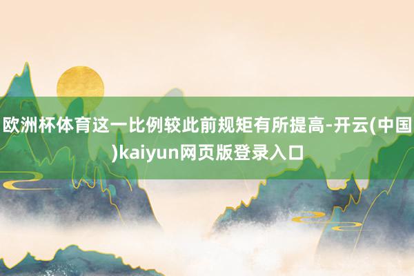 欧洲杯体育这一比例较此前规矩有所提高-开云(中国)kaiyun网页版登录入口
