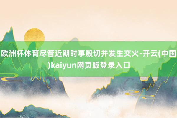 欧洲杯体育尽管近期时事殷切并发生交火-开云(中国)kaiyun网页版登录入口