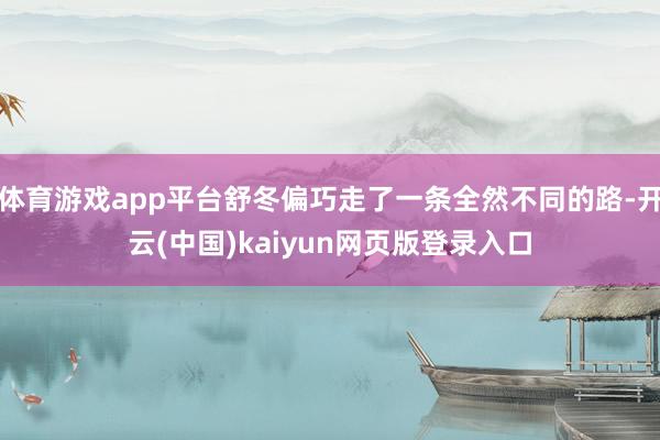 体育游戏app平台舒冬偏巧走了一条全然不同的路-开云(中国)kaiyun网页版登录入口