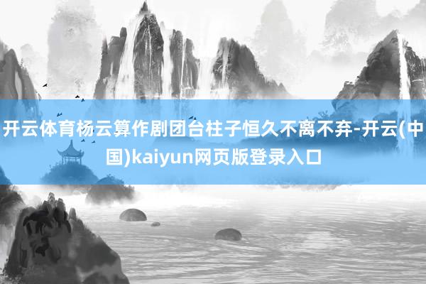 开云体育杨云算作剧团台柱子恒久不离不弃-开云(中国)kaiyun网页版登录入口