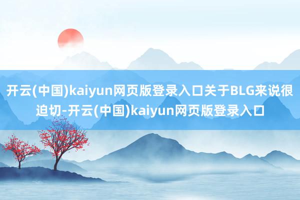开云(中国)kaiyun网页版登录入口关于BLG来说很迫切-开云(中国)kaiyun网页版登录入口