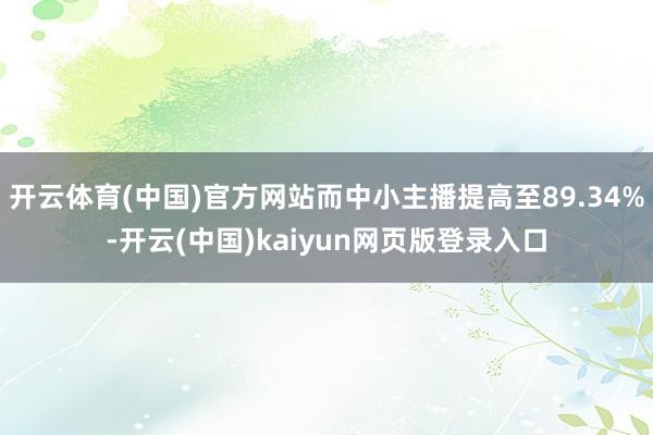 开云体育(中国)官方网站而中小主播提高至89.34%-开云(中国)kaiyun网页版登录入口