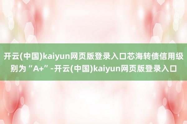 开云(中国)kaiyun网页版登录入口芯海转债信用级别为“A+”-开云(中国)kaiyun网页版登录入口