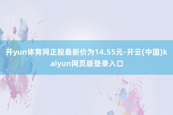 开yun体育网正股最新价为14.55元-开云(中国)kaiyun网页版登录入口