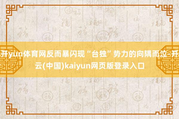 开yun体育网反而暴闪现“台独”势力的向隅而泣-开云(中国)kaiyun网页版登录入口