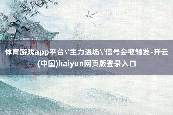 体育游戏app平台'主力进场'信号会被触发-开云(中国)kaiyun网页版登录入口
