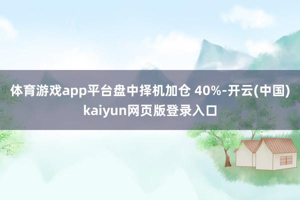 体育游戏app平台盘中择机加仓 40%-开云(中国)kaiyun网页版登录入口