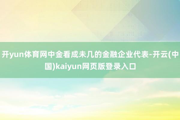 开yun体育网中金看成未几的金融企业代表-开云(中国)kaiyun网页版登录入口