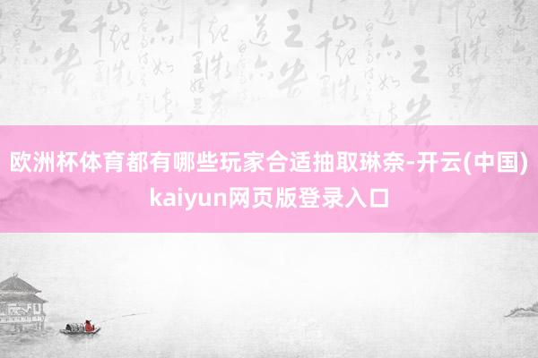 欧洲杯体育都有哪些玩家合适抽取琳奈-开云(中国)kaiyun网页版登录入口