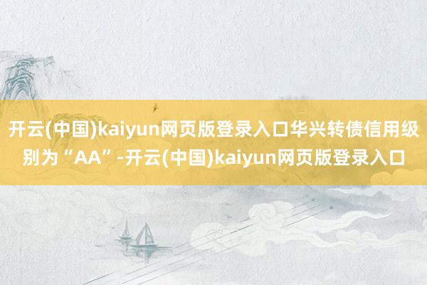 开云(中国)kaiyun网页版登录入口华兴转债信用级别为“AA”-开云(中国)kaiyun网页版登录入口