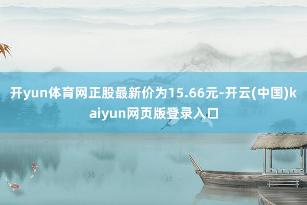 开yun体育网正股最新价为15.66元-开云(中国)kaiyun网页版登录入口