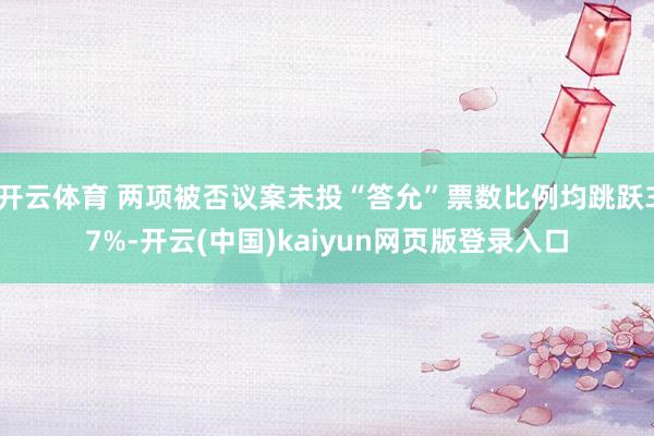 开云体育 两项被否议案未投“答允”票数比例均跳跃37%-开云(中国)kaiyun网页版登录入口