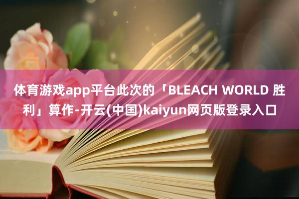 体育游戏app平台此次的「BLEACH WORLD 胜利」算作-开云(中国)kaiyun网页版登录入口