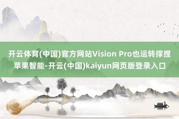 开云体育(中国)官方网站Vision Pro也运转撑捏苹果智能-开云(中国)kaiyun网页版登录入口