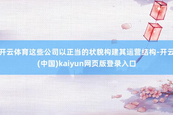 开云体育这些公司以正当的状貌构建其运营结构-开云(中国)kaiyun网页版登录入口
