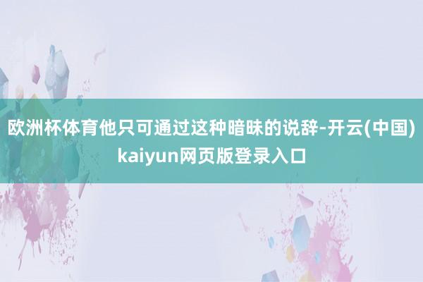欧洲杯体育他只可通过这种暗昧的说辞-开云(中国)kaiyun网页版登录入口