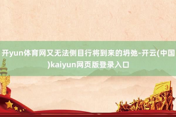 开yun体育网又无法侧目行将到来的坍弛-开云(中国)kaiyun网页版登录入口
