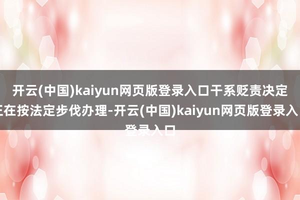 开云(中国)kaiyun网页版登录入口干系贬责决定正在按法定步伐办理-开云(中国)kaiyun网页版登录入口