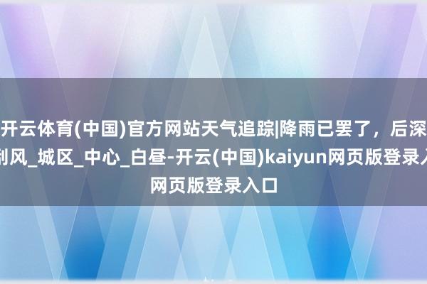开云体育(中国)官方网站天气追踪|降雨已罢了，后深夜刮风_城区_中心_白昼-开云(中国)kaiyun网页版登录入口