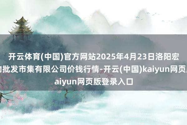 开云体育(中国)官方网站2025年4月23日洛阳宏进农副产物批发市集有限公司价钱行情-开云(中国)kaiyun网页版登录入口