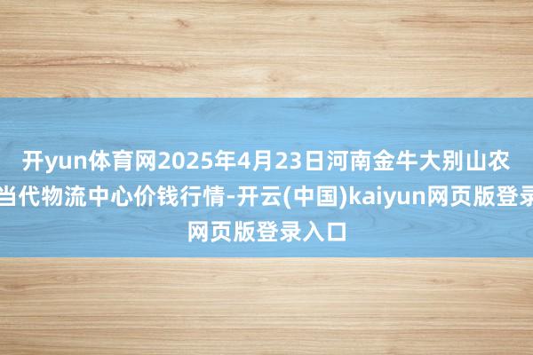 开yun体育网2025年4月23日河南金牛大别山农居品当代物流中心价钱行情-开云(中国)kaiyun网页版登录入口