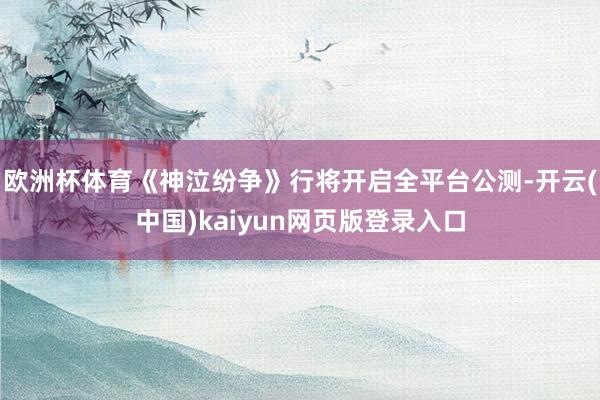 欧洲杯体育《神泣纷争》行将开启全平台公测-开云(中国)kaiyun网页版登录入口