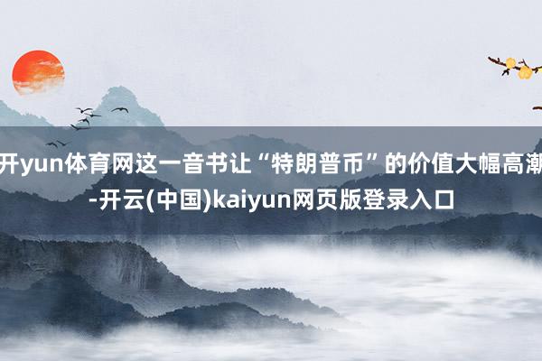 开yun体育网这一音书让“特朗普币”的价值大幅高潮-开云(中国)kaiyun网页版登录入口