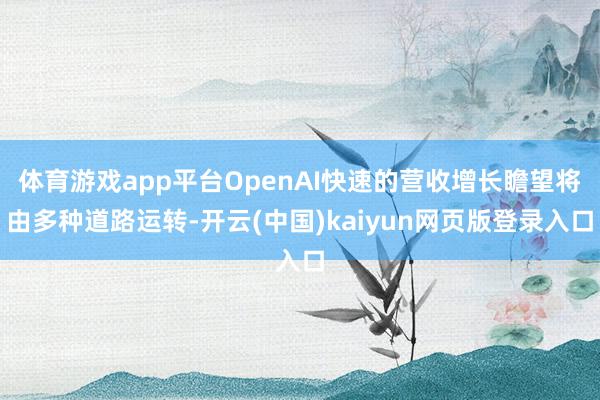 体育游戏app平台OpenAI快速的营收增长瞻望将由多种道路运转-开云(中国)kaiyun网页版登录入口