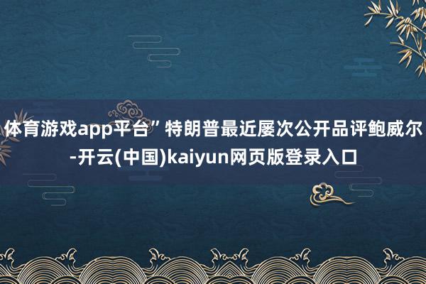 体育游戏app平台”　　特朗普最近屡次公开品评鲍威尔-开云(中国)kaiyun网页版登录入口