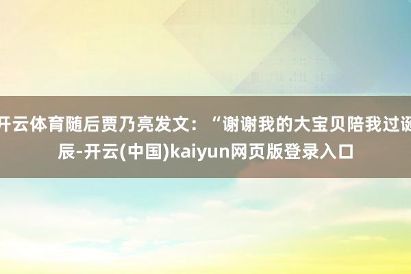 开云体育随后贾乃亮发文：“谢谢我的大宝贝陪我过诞辰-开云(中国)kaiyun网页版登录入口