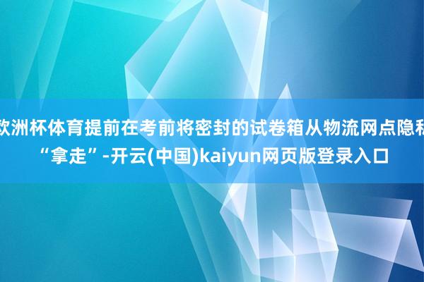 欧洲杯体育提前在考前将密封的试卷箱从物流网点隐私“拿走”-开云(中国)kaiyun网页版登录入口