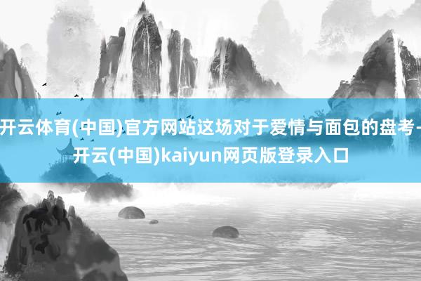 开云体育(中国)官方网站这场对于爱情与面包的盘考-开云(中国)kaiyun网页版登录入口