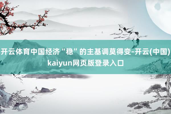 开云体育中国经济“稳”的主基调莫得变-开云(中国)kaiyun网页版登录入口