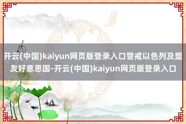 开云(中国)kaiyun网页版登录入口警戒以色列及盟友好意思国-开云(中国)kaiyun网页版登录入口