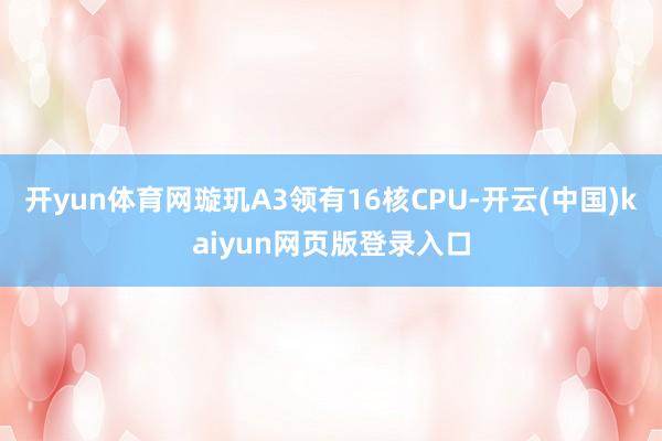 开yun体育网璇玑A3领有16核CPU-开云(中国)kaiyun网页版登录入口