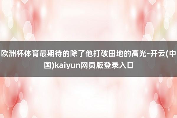 欧洲杯体育最期待的除了他打破田地的高光-开云(中国)kaiyun网页版登录入口