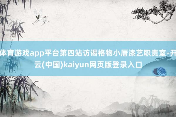 体育游戏app平台第四站访谒格物小厝漆艺职责室-开云(中国)kaiyun网页版登录入口