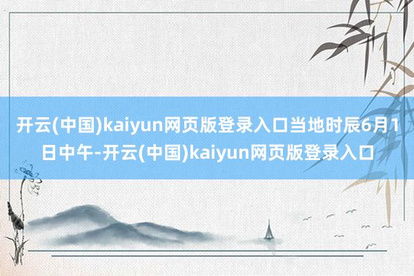 开云(中国)kaiyun网页版登录入口当地时辰6月1日中午-开云(中国)kaiyun网页版登录入口