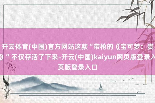 开云体育(中国)官方网站这款“带枪的《宝可梦：贵人》”不仅存活了下来-开云(中国)kaiyun网页版登录入口