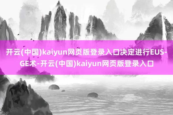 开云(中国)kaiyun网页版登录入口决定进行EUS-GE术-开云(中国)kaiyun网页版登录入口