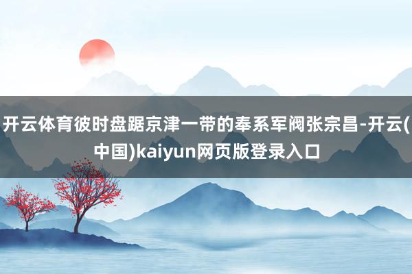 开云体育彼时盘踞京津一带的奉系军阀张宗昌-开云(中国)kaiyun网页版登录入口