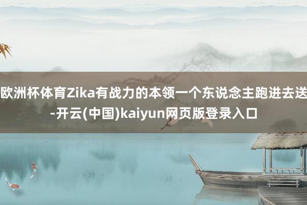 欧洲杯体育Zika有战力的本领一个东说念主跑进去送-开云(中国)kaiyun网页版登录入口
