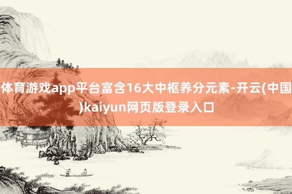 体育游戏app平台富含16大中枢养分元素-开云(中国)kaiyun网页版登录入口