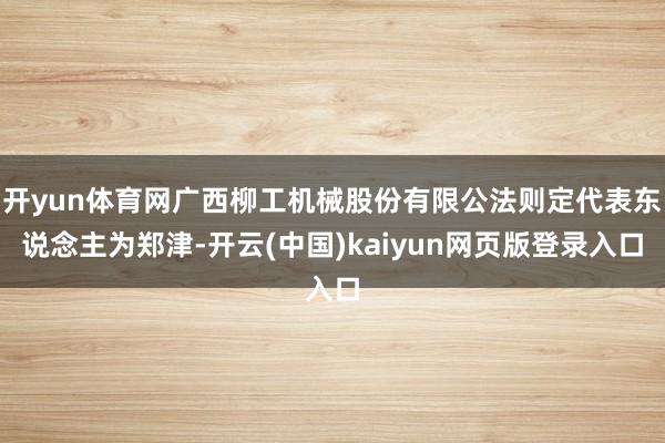 开yun体育网广西柳工机械股份有限公法则定代表东说念主为郑津-开云(中国)kaiyun网页版登录入口